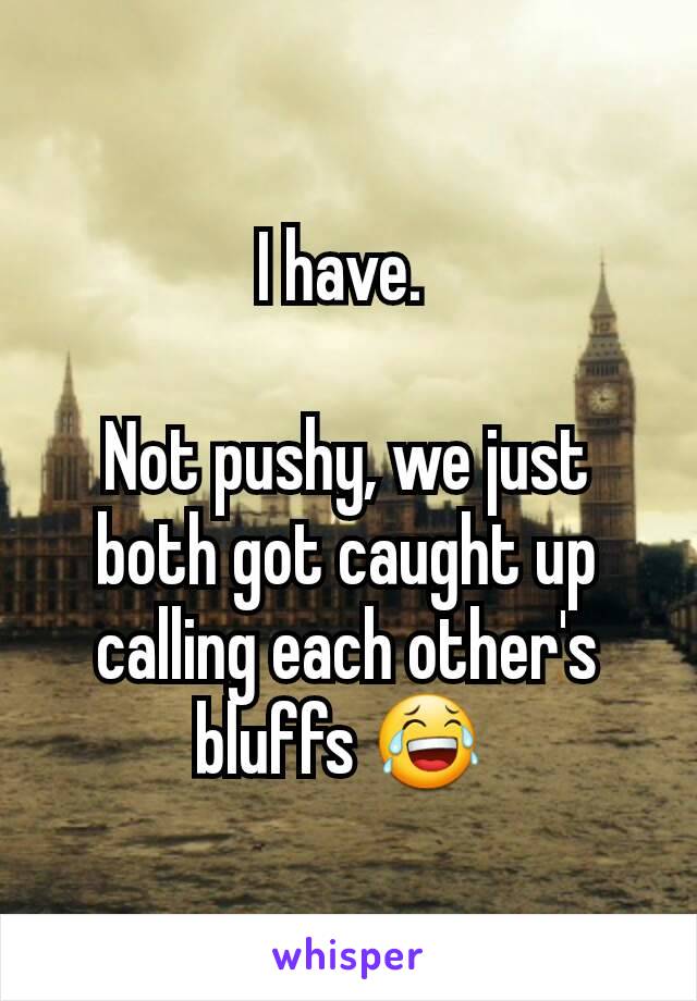 I have. 

Not pushy, we just both got caught up calling each other's bluffs 😂 