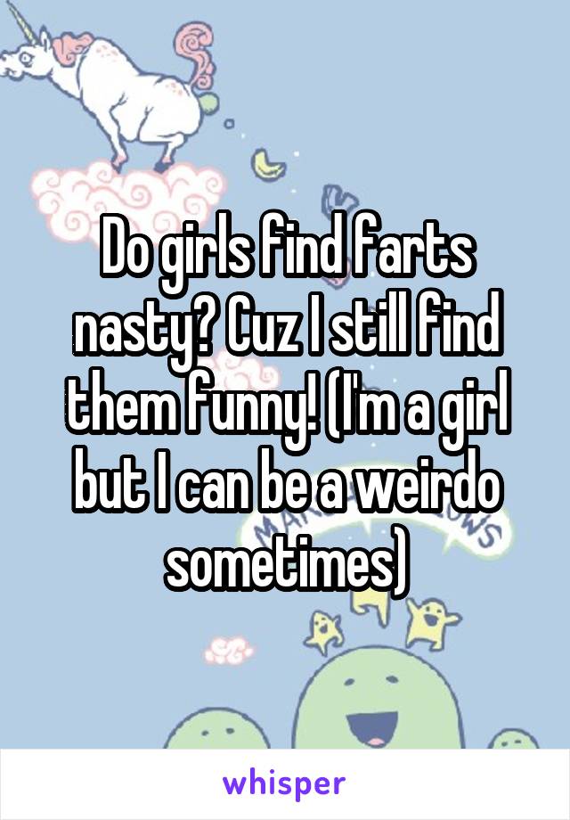 Do girls find farts nasty? Cuz I still find them funny! (I'm a girl but I can be a weirdo sometimes)