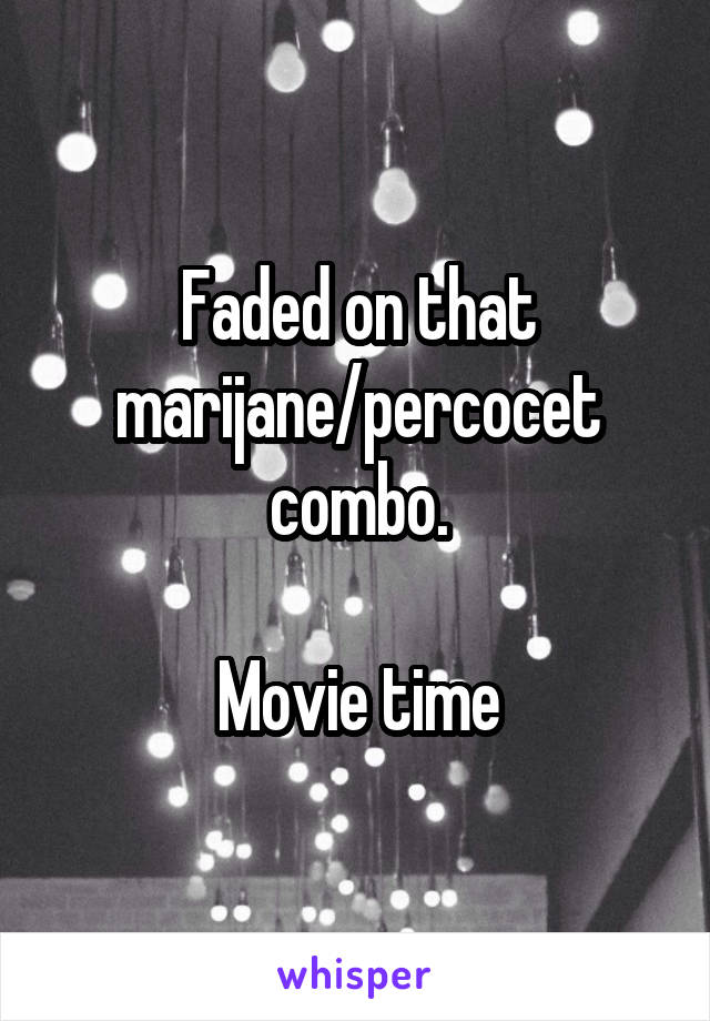 Faded on that marijane/percocet combo.

Movie time