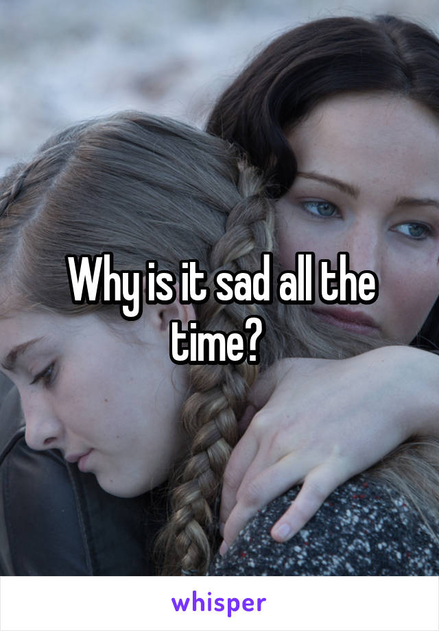 Why is it sad all the time? 