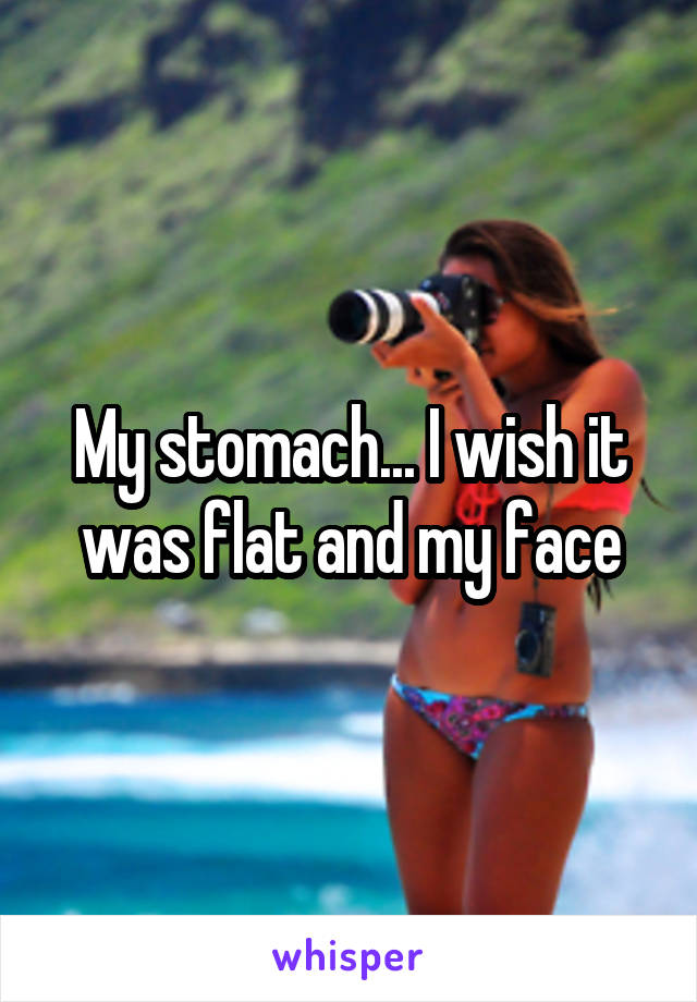 My stomach... I wish it was flat and my face