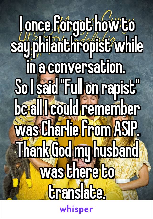 I once forgot how to say philanthropist while in a conversation. 
So I said "Full on rapist" bc all I could remember was Charlie from ASIP.
Thank God my husband was there to translate.