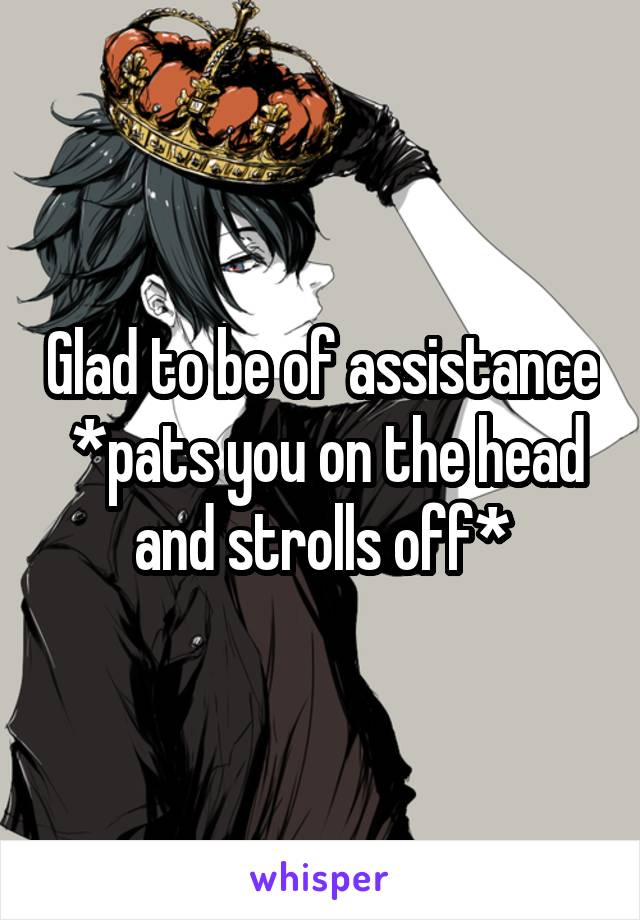 Glad to be of assistance  *pats you on the head and strolls off*