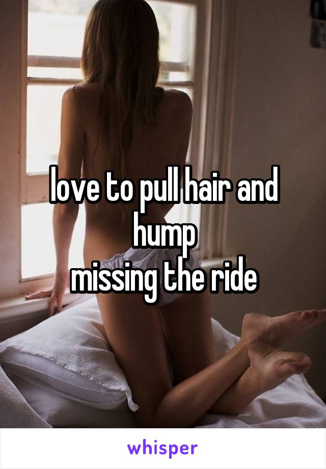 love to pull hair and hump
missing the ride