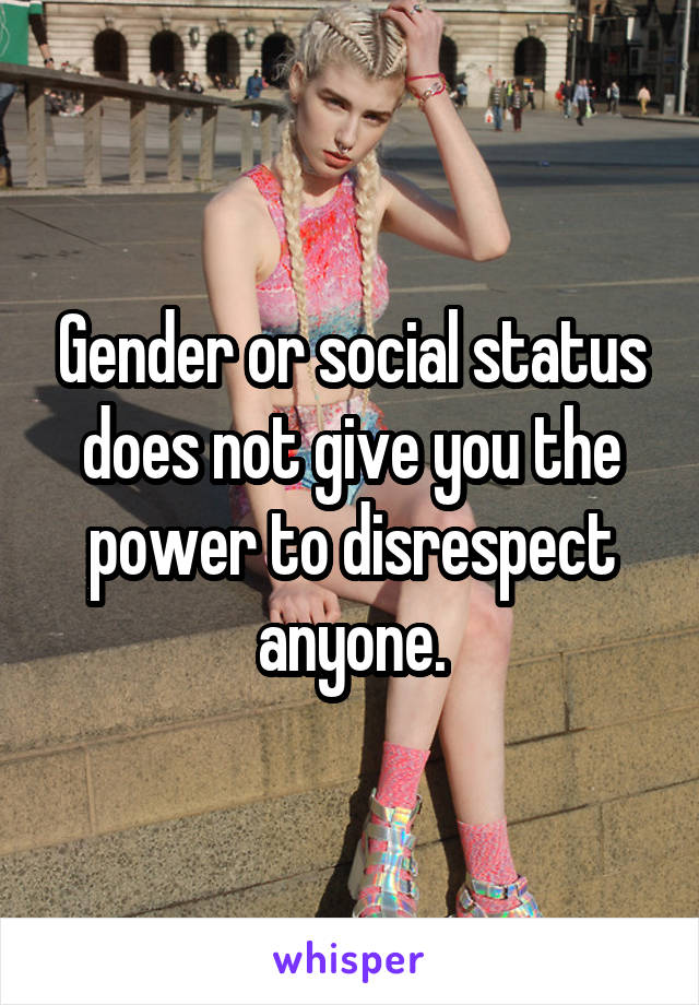 Gender or social status does not give you the power to disrespect anyone.