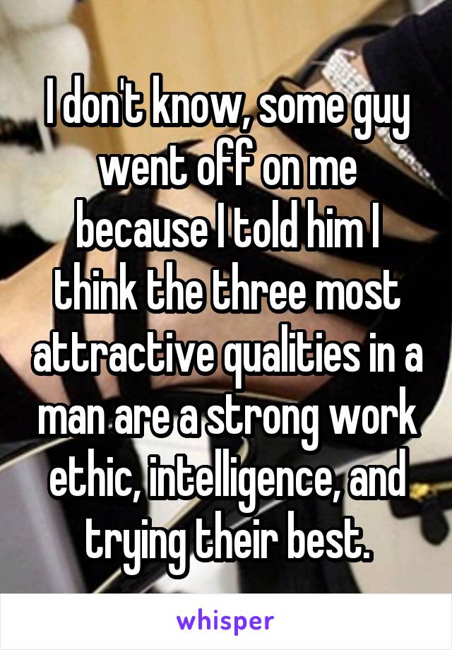 I don't know, some guy went off on me because I told him I think the three most attractive qualities in a man are a strong work ethic, intelligence, and trying their best.