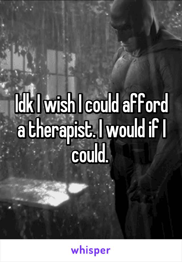 Idk I wish I could afford a therapist. I would if I could. 