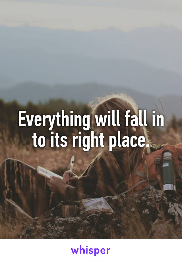 Everything will fall in to its right place.