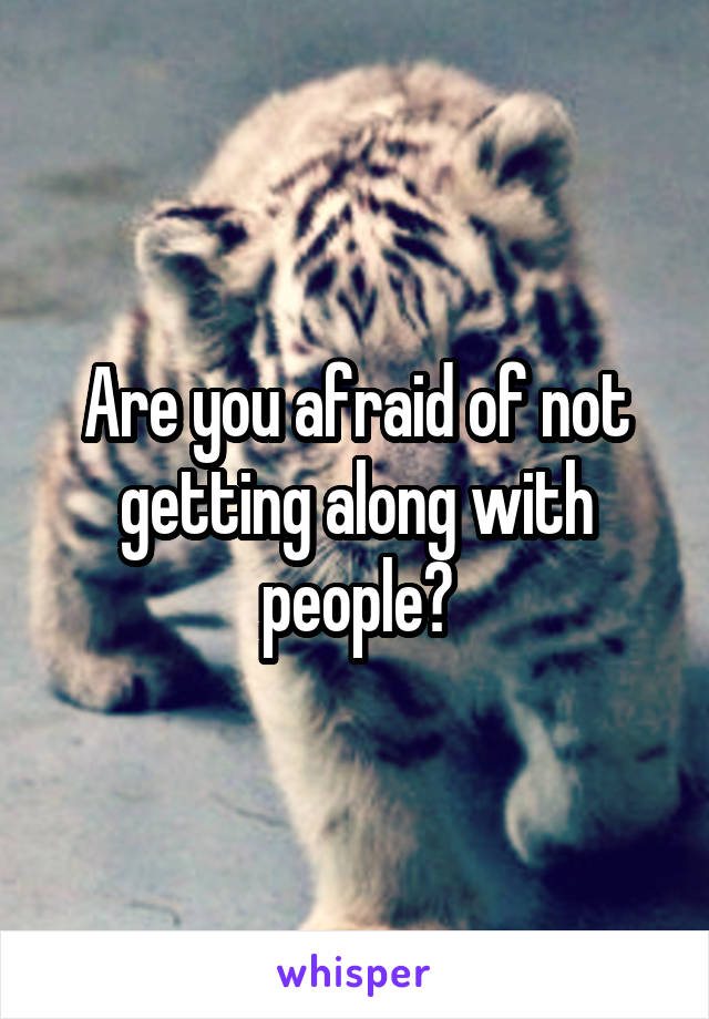 Are you afraid of not getting along with people?