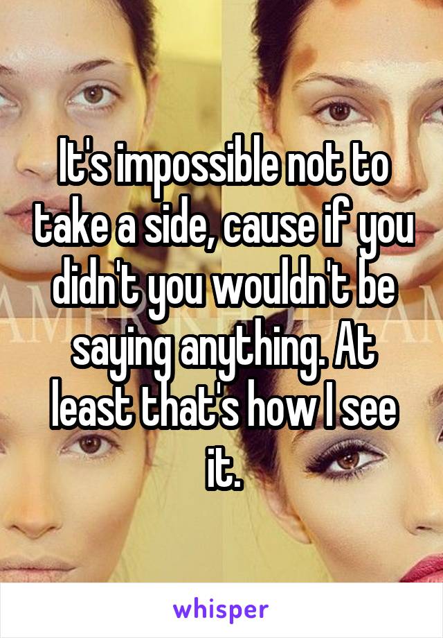 It's impossible not to take a side, cause if you didn't you wouldn't be saying anything. At least that's how I see it.