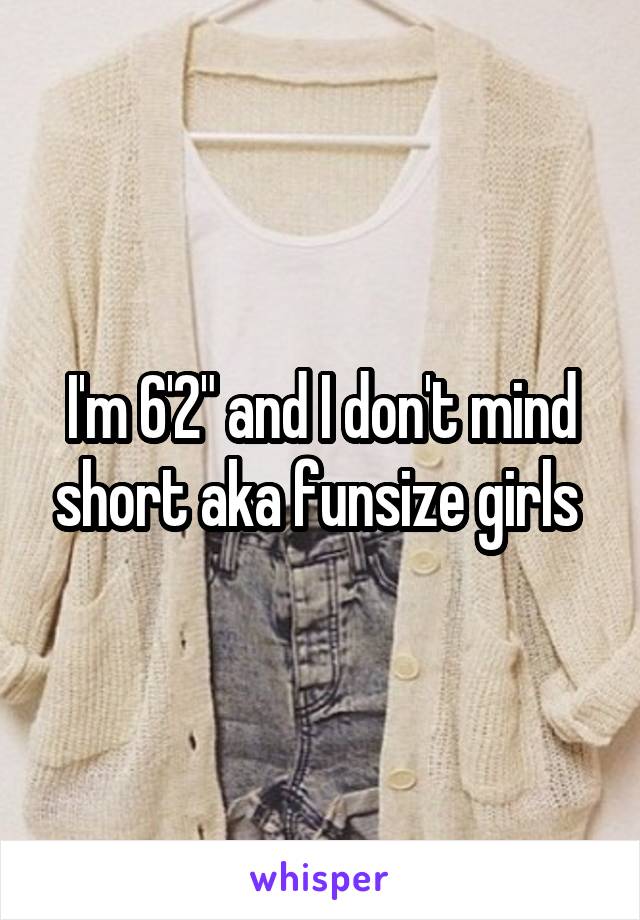 I'm 6'2" and I don't mind short aka funsize girls 