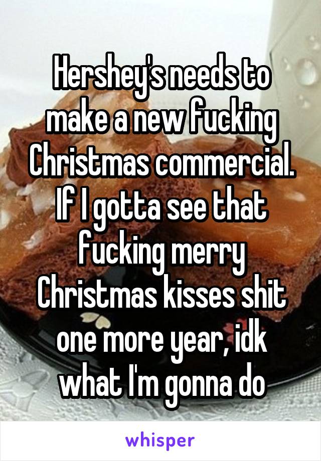 Hershey's needs to make a new fucking Christmas commercial. If I gotta see that fucking merry Christmas kisses shit one more year, idk what I'm gonna do