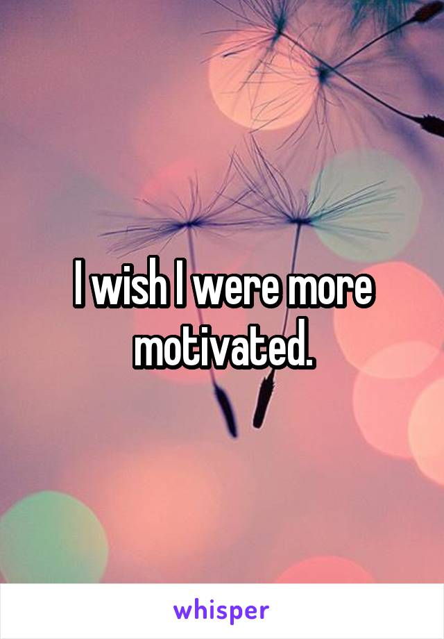 I wish I were more motivated.