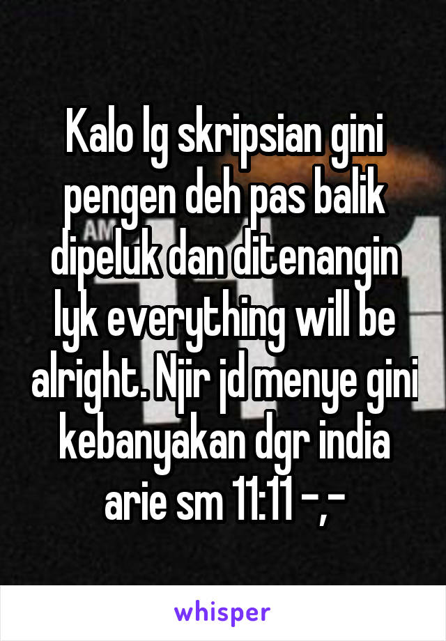 Kalo lg skripsian gini pengen deh pas balik dipeluk dan ditenangin lyk everything will be alright. Njir jd menye gini kebanyakan dgr india arie sm 11:11 -,-