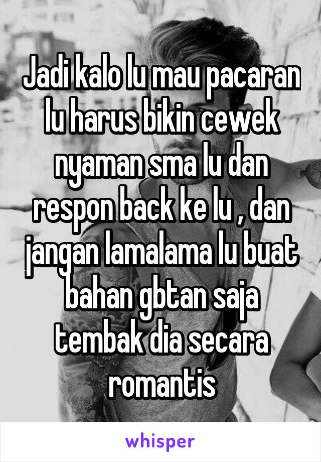 Jadi kalo lu mau pacaran lu harus bikin cewek nyaman sma lu dan respon back ke lu , dan jangan lamalama lu buat bahan gbtan saja tembak dia secara romantis