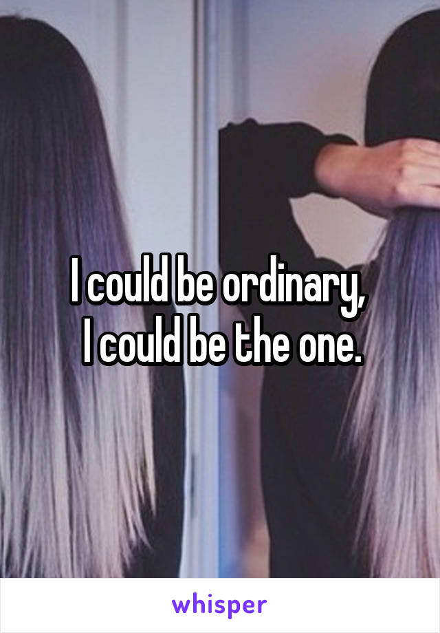 I could be ordinary, 
I could be the one.