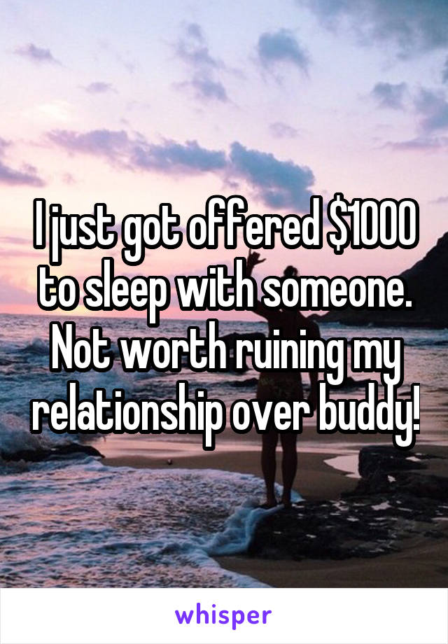 I just got offered $1000 to sleep with someone. Not worth ruining my relationship over buddy!