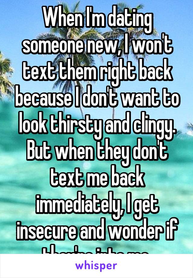 When I'm dating someone new, I won't text them right back because I don't want to look thirsty and clingy. But when they don't text me back immediately, I get insecure and wonder if they're into me.