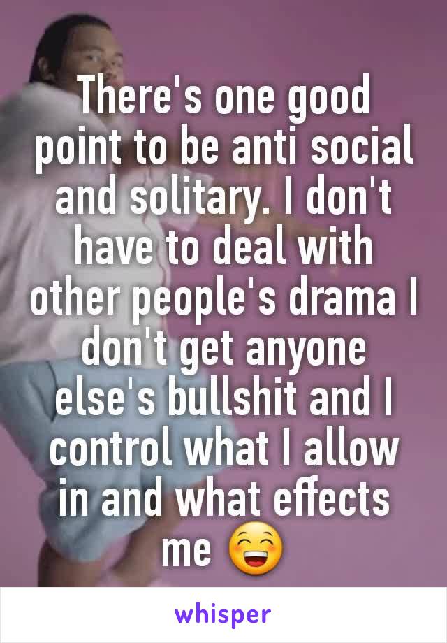 There's one good point to be anti social and solitary. I don't have to deal with other people's drama I don't get anyone else's bullshit and I control what I allow in and what effects me 😁