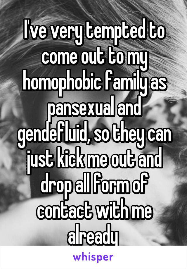 I've very tempted to come out to my homophobic family as pansexual and gendefluid, so they can just kick me out and drop all form of contact with me already 