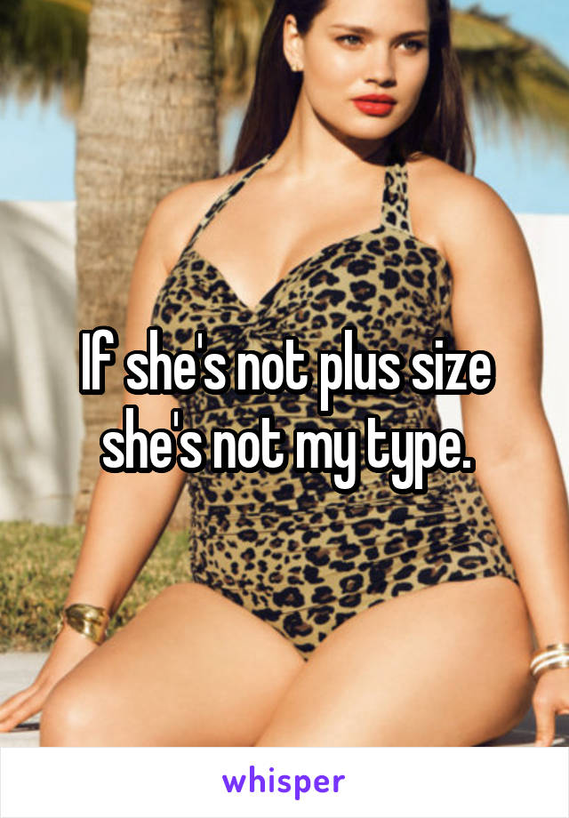 If she's not plus size she's not my type.