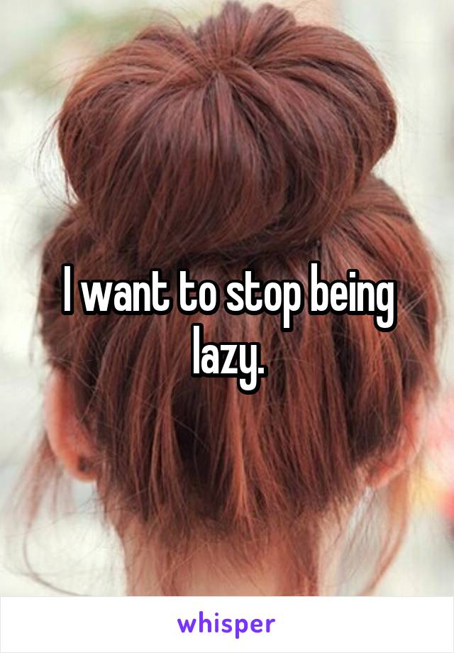 I want to stop being lazy.