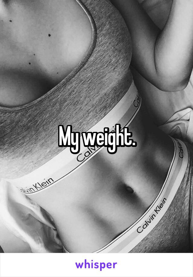 My weight.