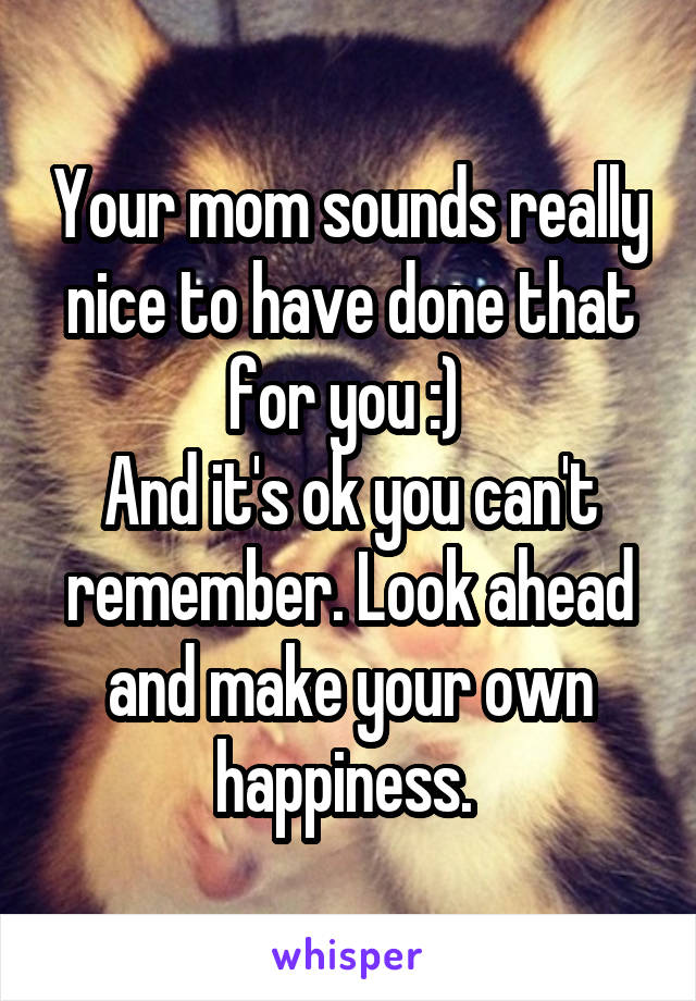 Your mom sounds really nice to have done that for you :) 
And it's ok you can't remember. Look ahead and make your own happiness. 