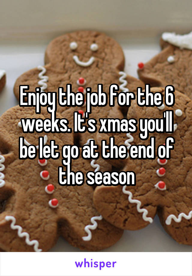 Enjoy the job for the 6 weeks. It's xmas you'll be let go at the end of the season