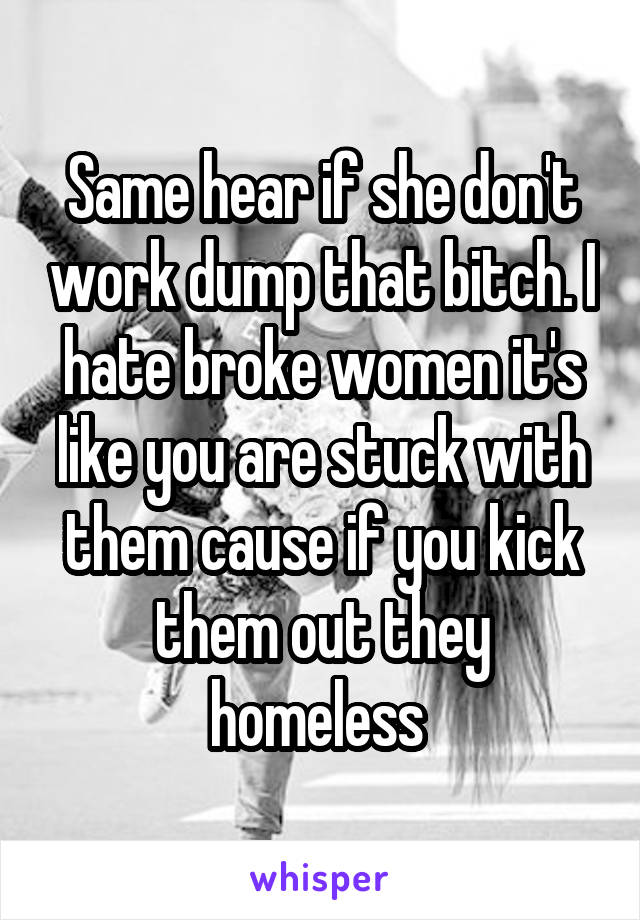 Same hear if she don't work dump that bitch. I hate broke women it's like you are stuck with them cause if you kick them out they homeless 