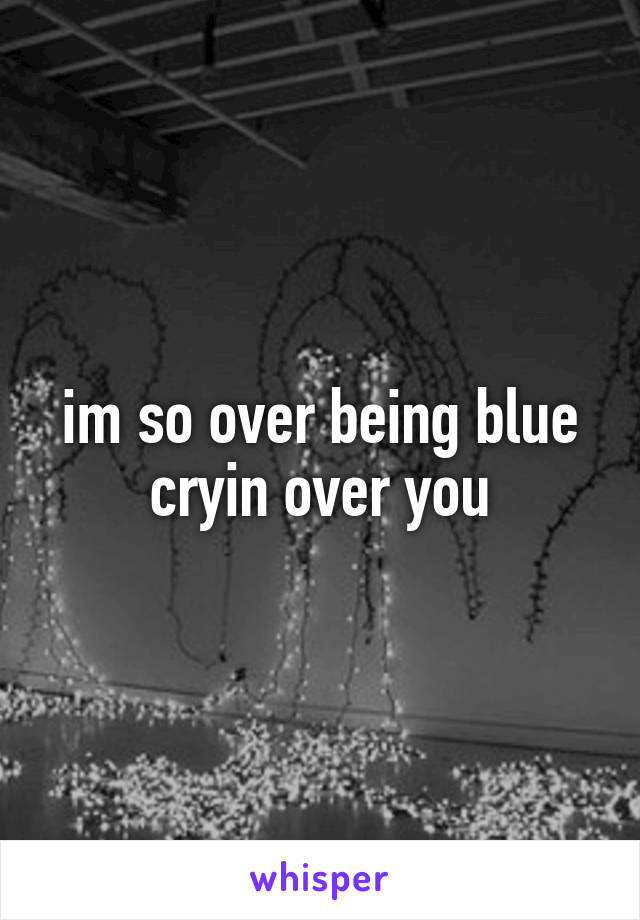 im so over being blue cryin over you