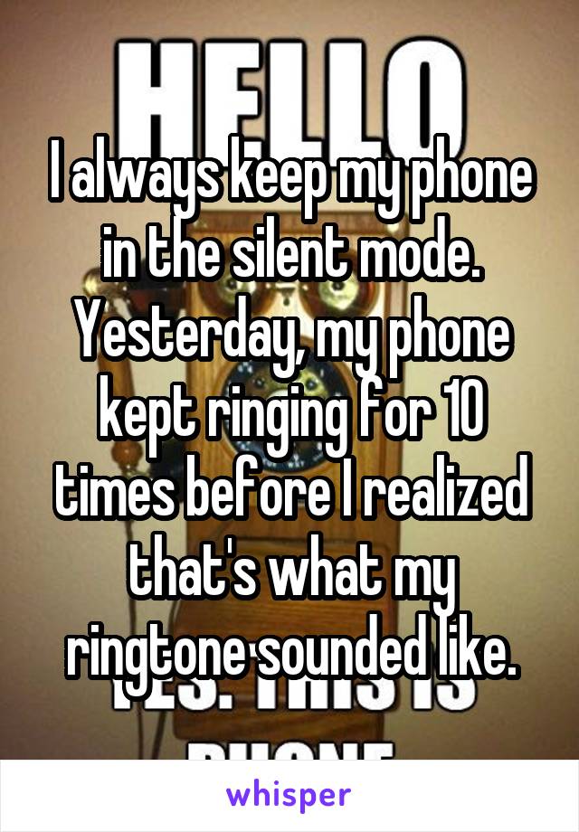 I always keep my phone in the silent mode.
Yesterday, my phone kept ringing for 10 times before I realized that's what my ringtone sounded like.