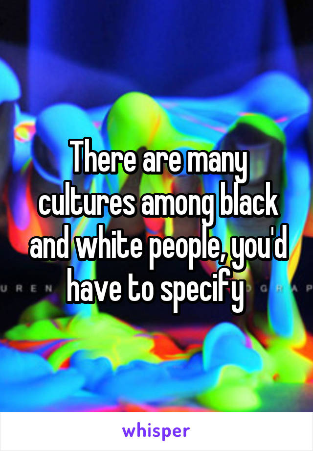 There are many cultures among black and white people, you'd have to specify 