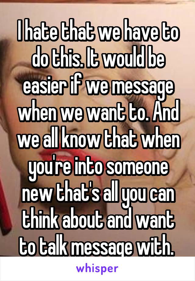 I hate that we have to do this. It would be easier if we message when we want to. And we all know that when you're into someone new that's all you can think about and want to talk message with. 