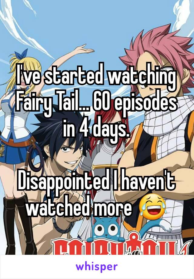 I've started watching Fairy Tail... 60 episodes in 4 days.

Disappointed I haven't watched more 😂