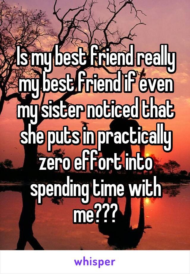 Is my best friend really my best friend if even my sister noticed that she puts in practically zero effort into spending time with me???