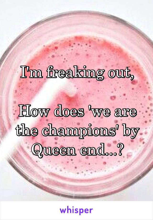 I'm freaking out,

How does 'we are the champions' by Queen end...?