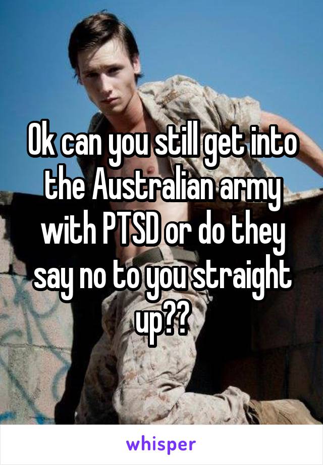 Ok can you still get into the Australian army with PTSD or do they say no to you straight up??