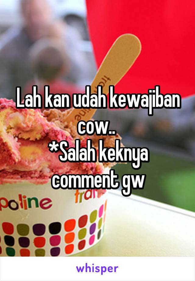 Lah kan udah kewajiban cow.. 
*Salah keknya comment gw