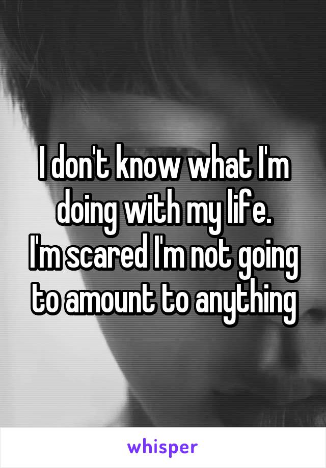 I don't know what I'm doing with my life.
I'm scared I'm not going to amount to anything