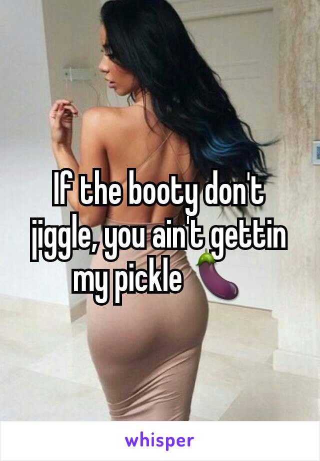 If the booty don't jiggle, you ain't gettin my pickle 🍆