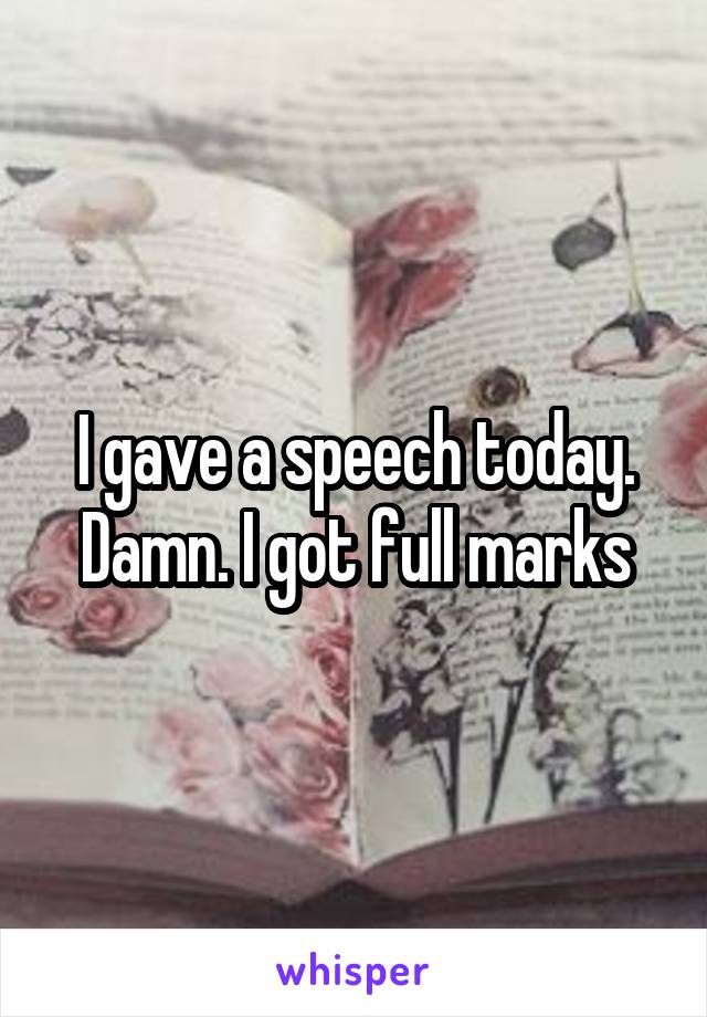 I gave a speech today. Damn. I got full marks