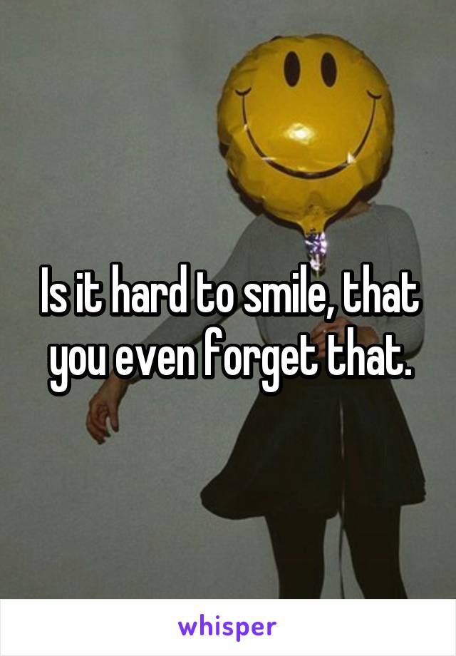 Is it hard to smile, that you even forget that.