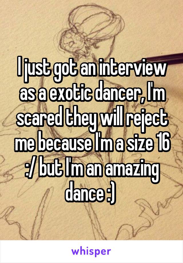 I just got an interview as a exotic dancer, I'm scared they will reject me because I'm a size 16 :/ but I'm an amazing dance :) 