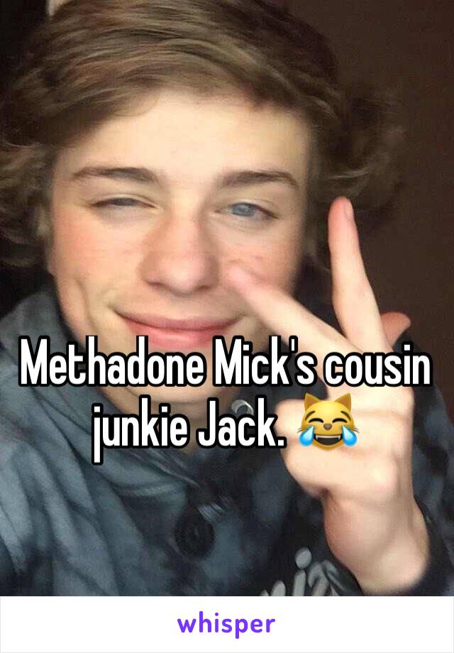 Methadone Mick's cousin junkie Jack. 😹