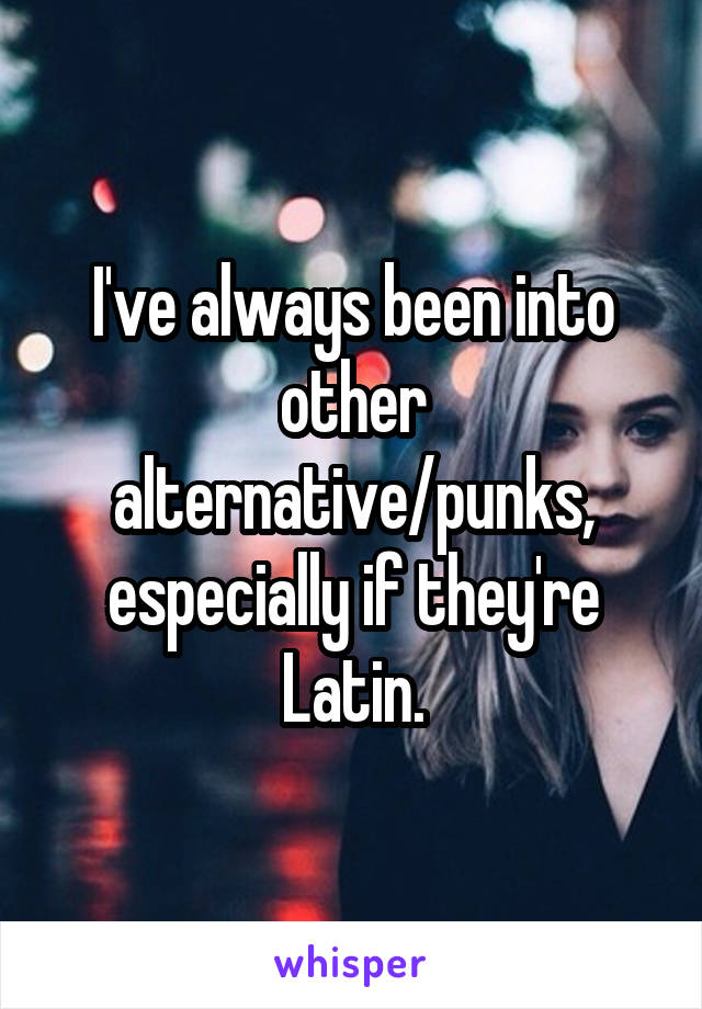 I've always been into other alternative/punks, especially if they're Latin.