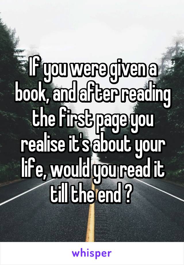 If you were given a book, and after reading the first page you realise it's about your life, would you read it till the end ? 