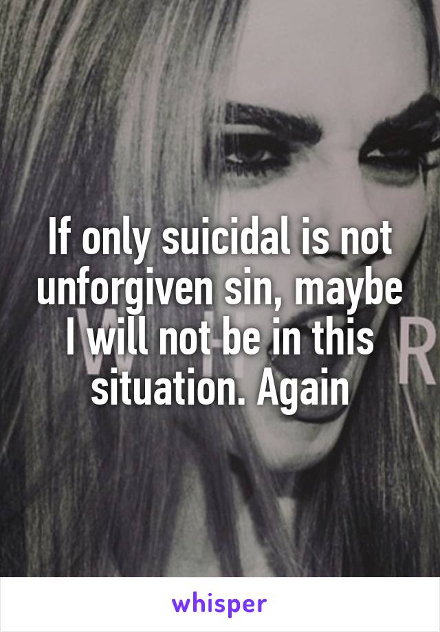 If only suicidal is not unforgiven sin, maybe I will not be in this situation. Again