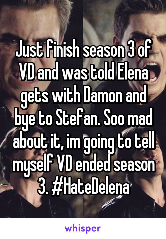 Just finish season 3 of VD and was told Elena gets with Damon and bye to Stefan. Soo mad about it, im going to tell myself VD ended season 3. #HateDelena