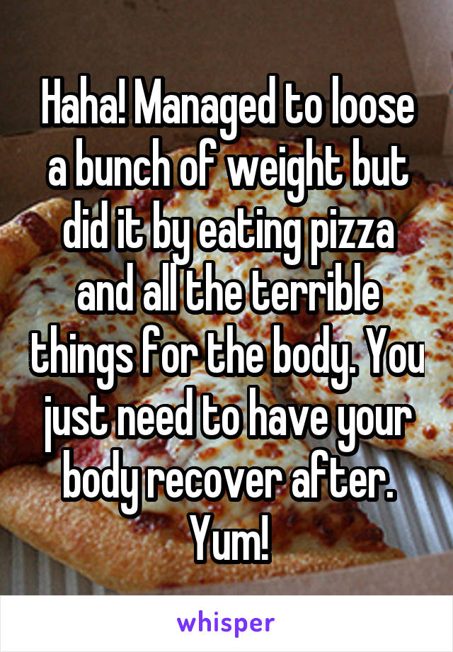 Haha! Managed to loose a bunch of weight but did it by eating pizza and all the terrible things for the body. You just need to have your body recover after.
Yum!